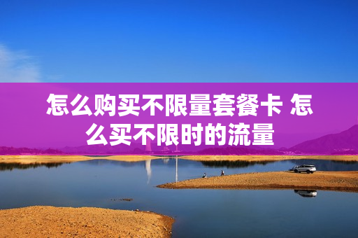 怎么购买不限量套餐卡 怎么买不限时的流量