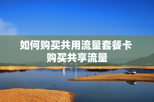 如何购买共用流量套餐卡 购买共享流量