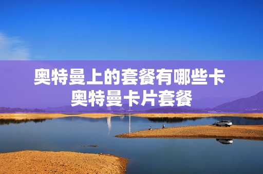 奥特曼上的套餐有哪些卡 奥特曼卡片套餐