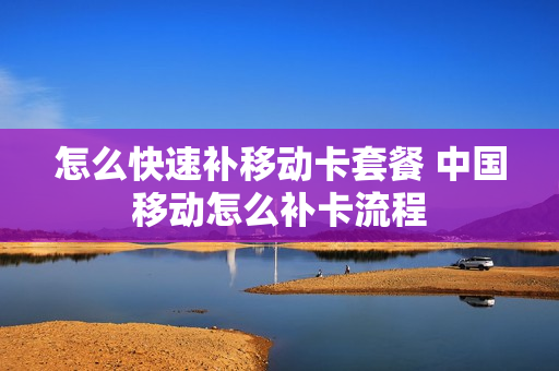 怎么快速补移动卡套餐 中国移动怎么补卡流程