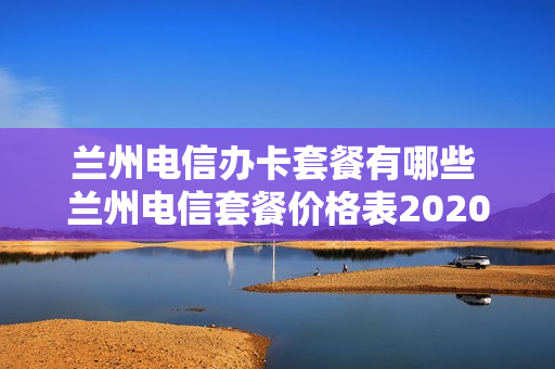 兰州电信办卡套餐有哪些 兰州电信套餐价格表2020