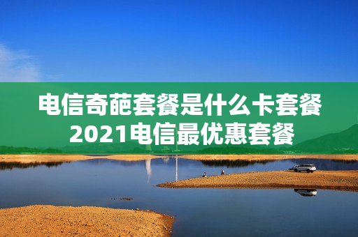 电信奇葩套餐是什么卡套餐 2021电信最优惠套餐