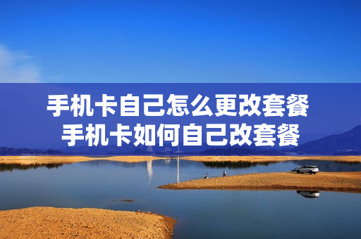 手机卡自己怎么更改套餐 手机卡如何自己改套餐