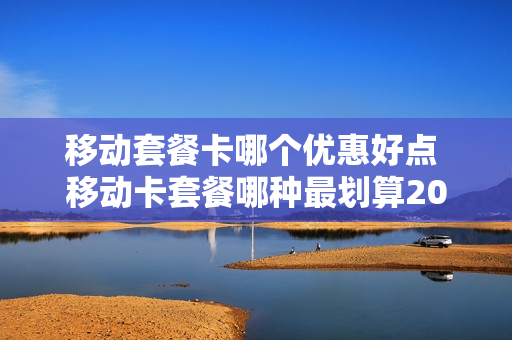 移动套餐卡哪个优惠好点 移动卡套餐哪种最划算2020