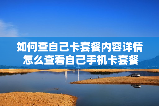 如何查自己卡套餐内容详情 怎么查看自己手机卡套餐详情