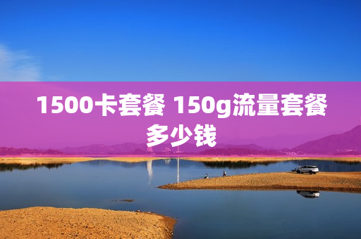 1500卡套餐 150g流量套餐多少钱