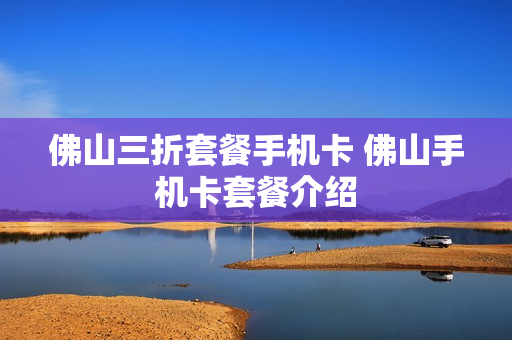 佛山三折套餐手机卡 佛山手机卡套餐介绍