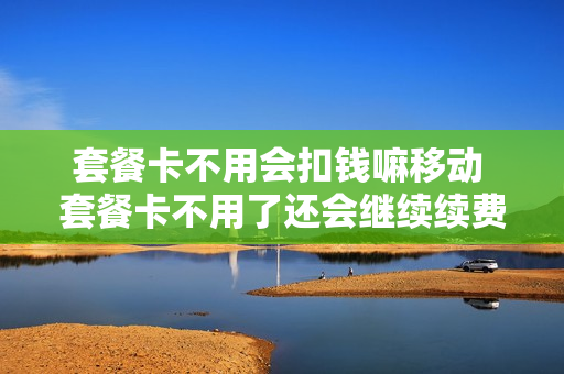 套餐卡不用会扣钱嘛移动 套餐卡不用了还会继续续费嘛