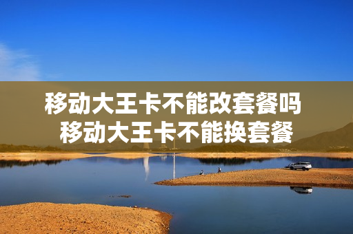 移动大王卡不能改套餐吗 移动大王卡不能换套餐