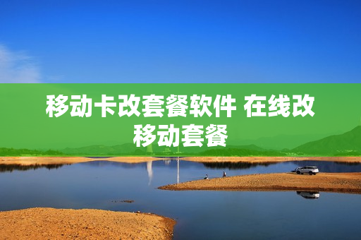移动卡改套餐软件 在线改移动套餐
