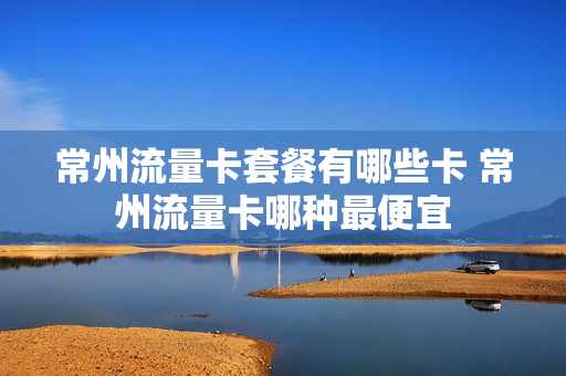 常州流量卡套餐有哪些卡 常州流量卡哪种最便宜
