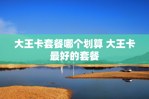 大王卡套餐哪个划算 大王卡最好的套餐