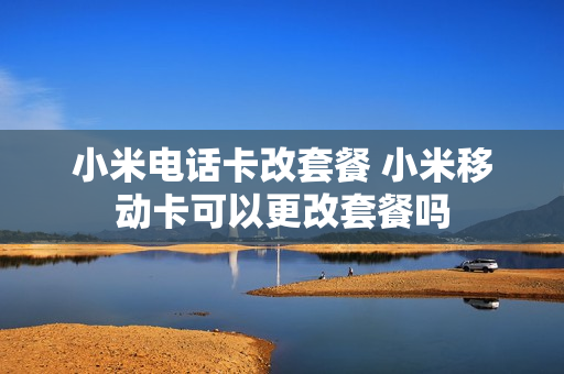 小米电话卡改套餐 小米移动卡可以更改套餐吗