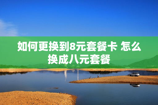 如何更换到8元套餐卡 怎么换成八元套餐