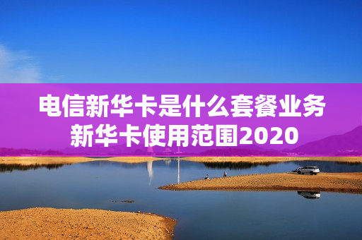 电信新华卡是什么套餐业务 新华卡使用范围2020
