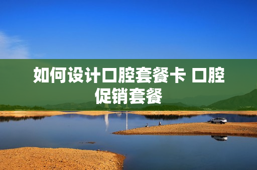 如何设计口腔套餐卡 口腔促销套餐