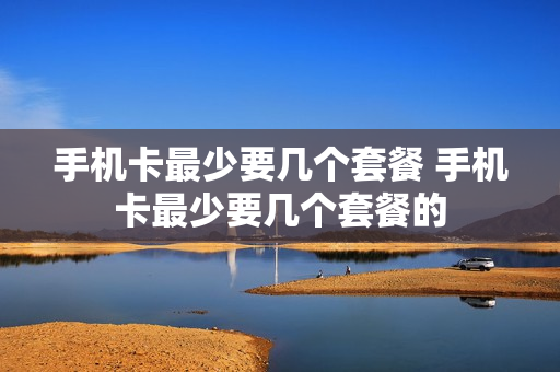 手机卡最少要几个套餐 手机卡最少要几个套餐的