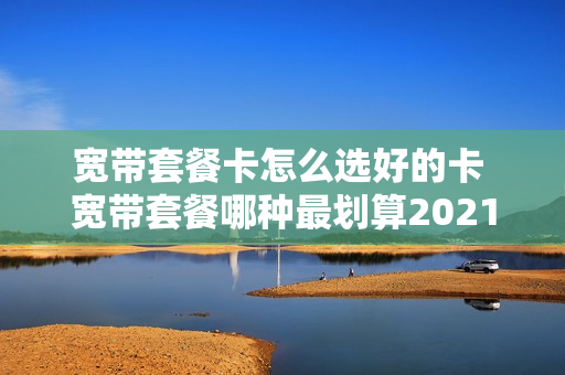 宽带套餐卡怎么选好的卡 宽带套餐哪种最划算2021