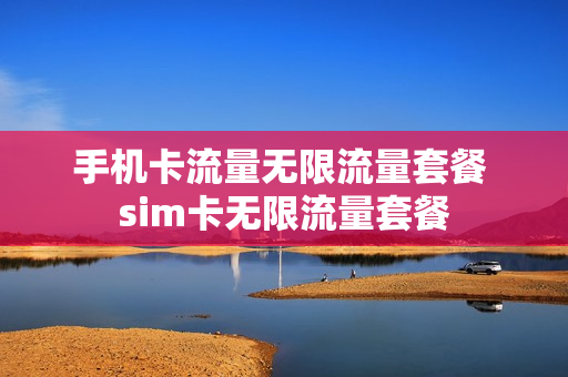 手机卡流量无限流量套餐 sim卡无限流量套餐