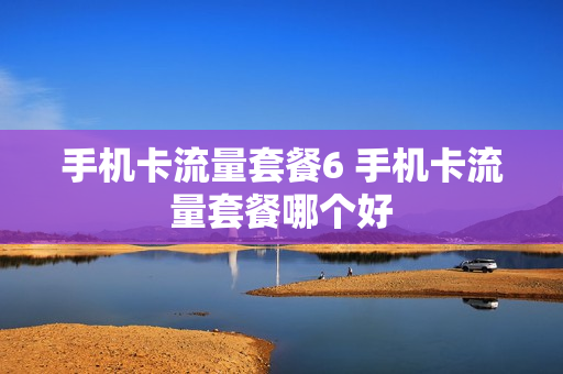 手机卡流量套餐6 手机卡流量套餐哪个好