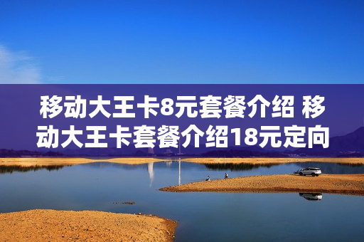 移动大王卡8元套餐介绍 移动大王卡套餐介绍18元定向流量