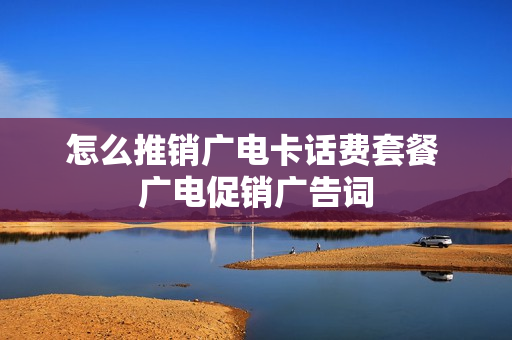 怎么推销广电卡话费套餐 广电促销广告词