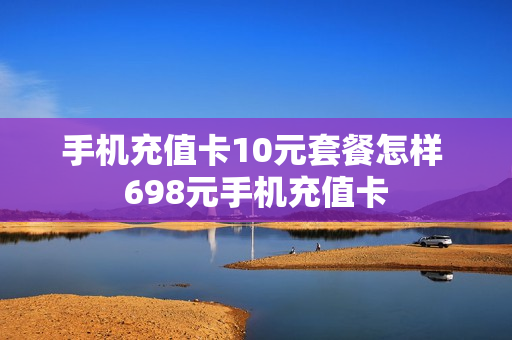 手机充值卡10元套餐怎样 698元手机充值卡