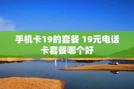 手机卡19的套餐 19元电话卡套餐哪个好