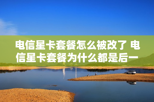 电信星卡套餐怎么被改了 电信星卡套餐为什么都是后一天的