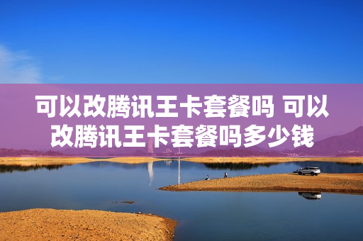 可以改腾讯王卡套餐吗 可以改腾讯王卡套餐吗多少钱