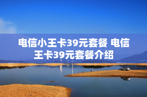 电信小王卡39元套餐 电信王卡39元套餐介绍