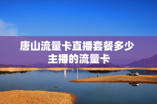 唐山流量卡直播套餐多少 主播的流量卡