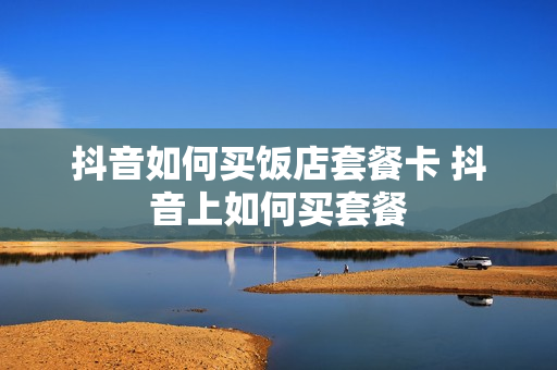 抖音如何买饭店套餐卡 抖音上如何买套餐