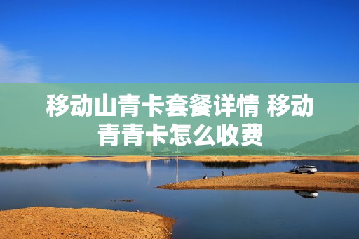 移动山青卡套餐详情 移动青青卡怎么收费