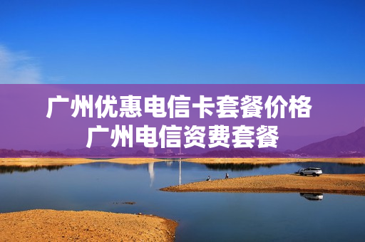 广州优惠电信卡套餐价格 广州电信资费套餐