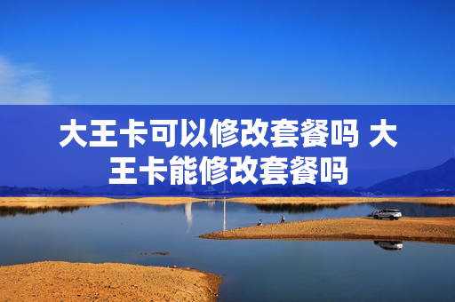 大王卡可以修改套餐吗 大王卡能修改套餐吗