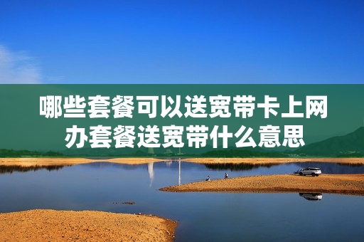 哪些套餐可以送宽带卡上网 办套餐送宽带什么意思
