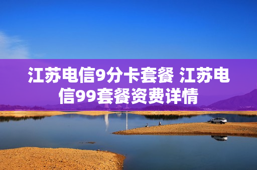 江苏电信9分卡套餐 江苏电信99套餐资费详情