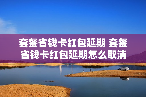 套餐省钱卡红包延期 套餐省钱卡红包延期怎么取消