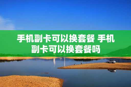 手机副卡可以换套餐 手机副卡可以换套餐吗