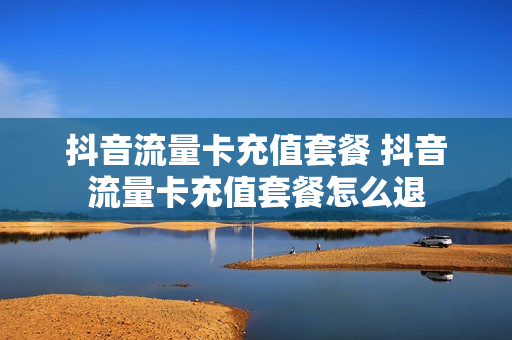 抖音流量卡充值套餐 抖音流量卡充值套餐怎么退