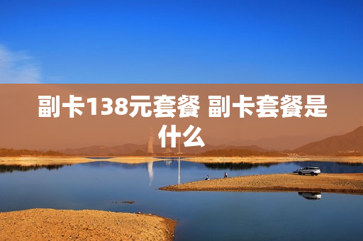 副卡138元套餐 副卡套餐是什么