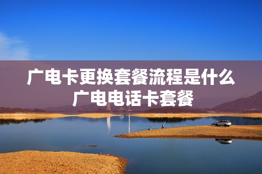广电卡更换套餐流程是什么 广电电话卡套餐