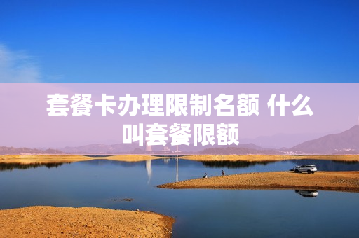 套餐卡办理限制名额 什么叫套餐限额