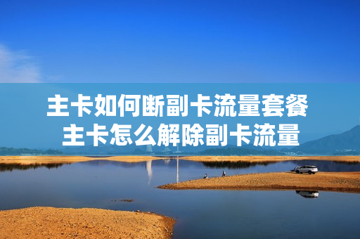 主卡如何断副卡流量套餐 主卡怎么解除副卡流量