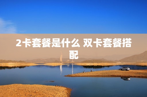 2卡套餐是什么 双卡套餐搭配