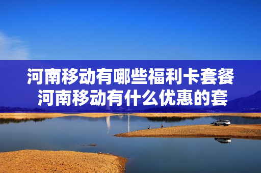 河南移动有哪些福利卡套餐 河南移动有什么优惠的套餐