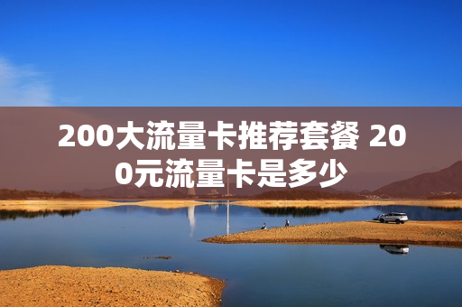 200大流量卡推荐套餐 200元流量卡是多少