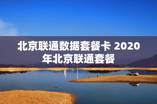 北京联通数据套餐卡 2020年北京联通套餐
