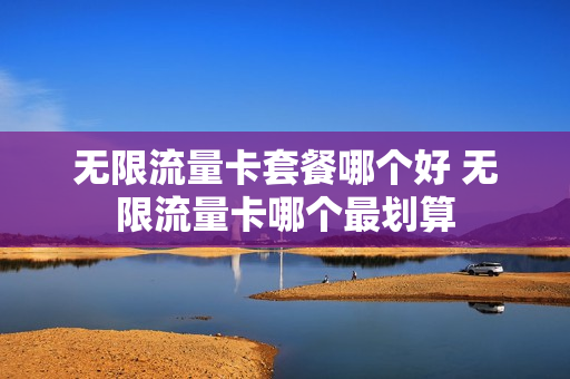 无限流量卡套餐哪个好 无限流量卡哪个最划算